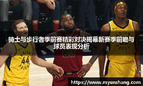 骑士与步行者季前赛精彩对决揭幕新赛季前瞻与球员表现分析
