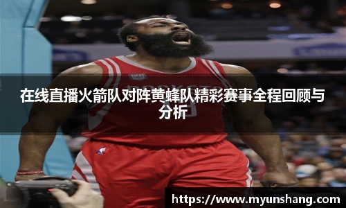 在线直播火箭队对阵黄蜂队精彩赛事全程回顾与分析