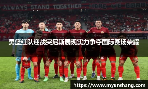 男篮红队迎战突尼斯展现实力争夺国际赛场荣耀